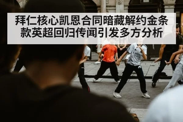 拜仁核心凯恩合同暗藏解约金条款英超回归传闻引发多方分析