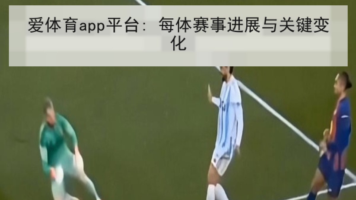 爱体育app平台: 每体赛事进展与关键变化