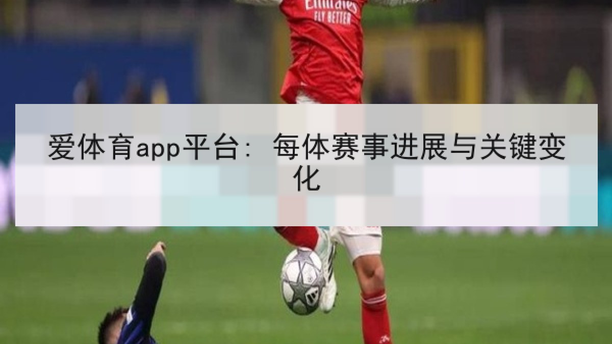 爱体育app平台: 每体赛事进展与关键变化